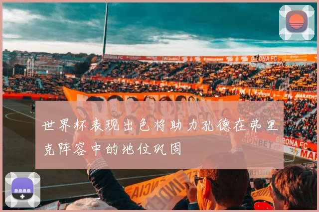 世界杯表现出色将助力孔德在弗里克阵容中的地位巩固