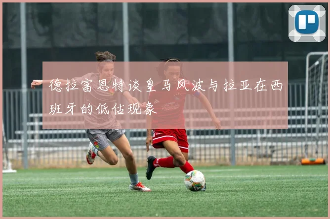 德拉富恩特谈皇马风波与拉亚在西班牙的低估现象