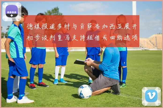 德媒报道多特与贡萨洛加西亚展开初步谈判皇马支持租借或回购选项