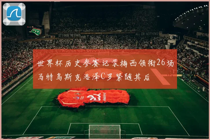 世界杯历史参赛记录梅西领衔26场马特乌斯克洛泽C罗紧随其后