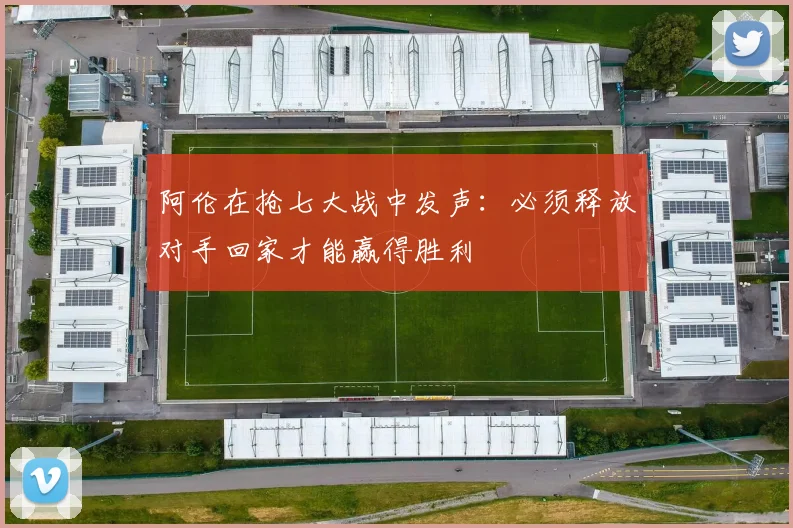 阿伦在抢七大战中发声：必须释放对手回家才能赢得胜利