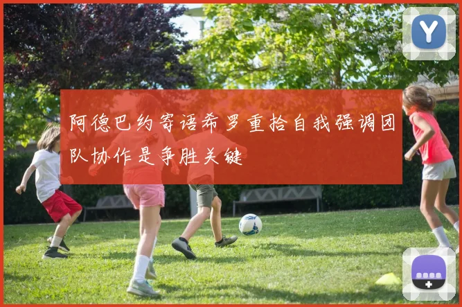 阿德巴约寄语希罗重拾自我强调团队协作是争胜关键
