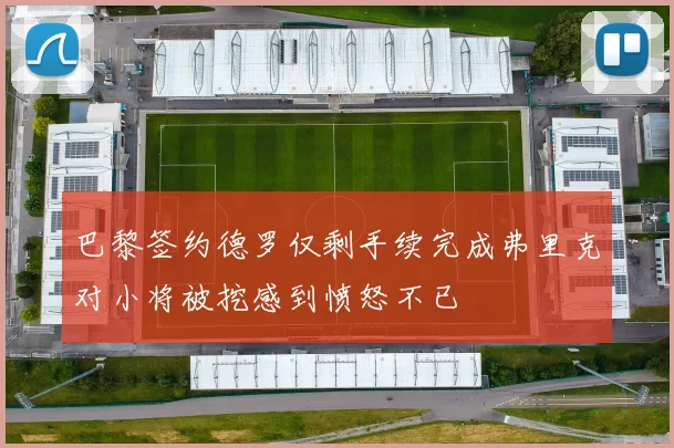 巴黎签约德罗仅剩手续完成弗里克对小将被挖感到愤怒不已