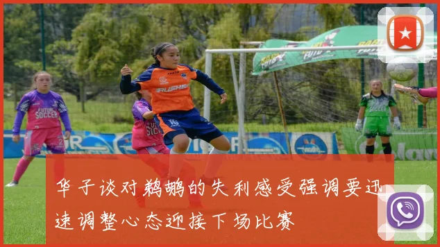 华子谈对鹈鹕的失利感受强调要迅速调整心态迎接下场比赛