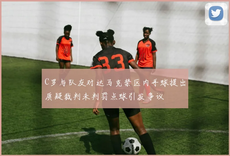 C罗与队友对达马克禁区内手球提出质疑裁判未判罚点球引发争议