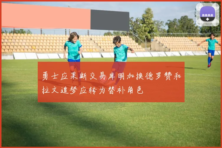 勇士应果断交易库明加换德罗赞和拉文追梦应转为替补角色