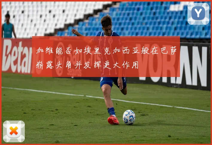 加维能否如埃里克加西亚般在巴萨崭露头角并发挥更大作用