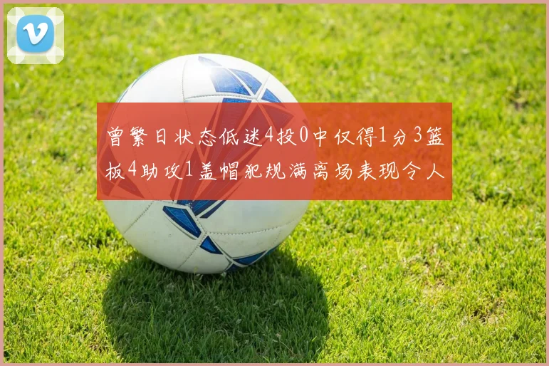曾繁日状态低迷4投0中仅得1分3篮板4助攻1盖帽犯规满离场表现令人失望