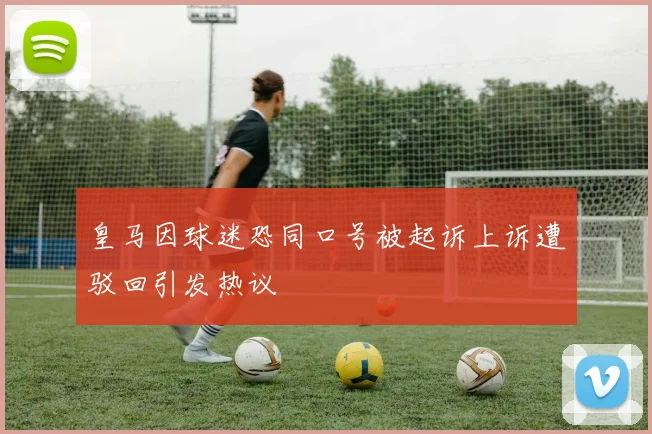 皇马因球迷恐同口号被起诉上诉遭驳回引发热议
