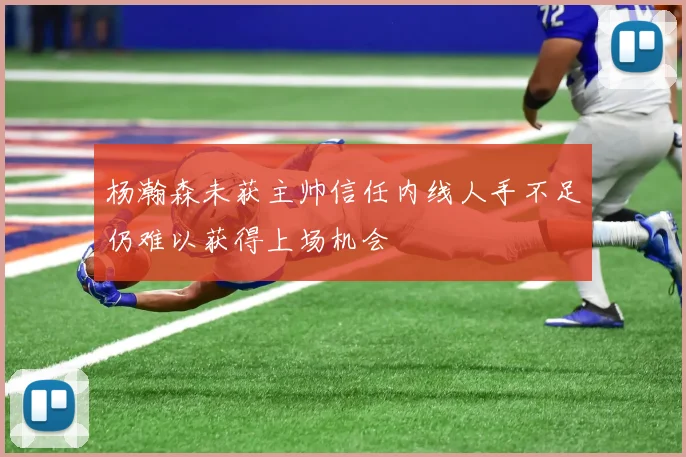 杨瀚森未获主帅信任内线人手不足仍难以获得上场机会