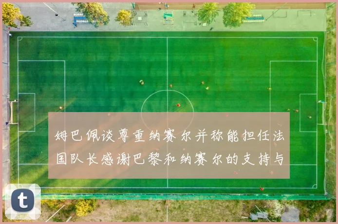 姆巴佩谈尊重纳赛尔并称能担任法国队长感谢巴黎和纳赛尔的支持与帮助