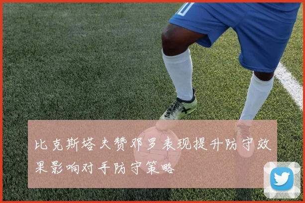比克斯塔夫赞邓罗表现提升防守效果影响对手防守策略